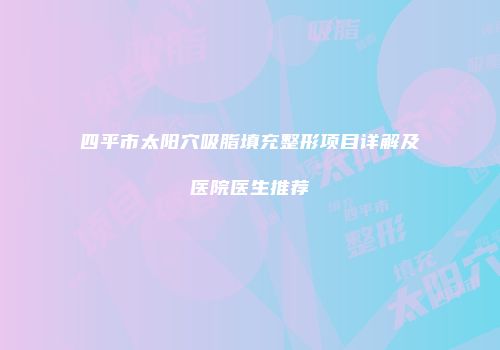 四平市太阳穴吸脂填充整形项目详解及医院医生推荐