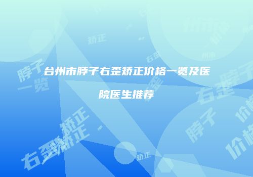 台州市脖子右歪矫正价格一览及医院医生推荐