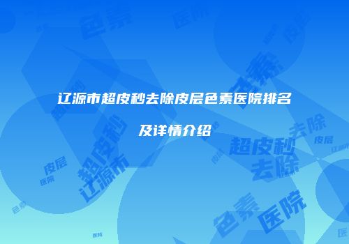 辽源市超皮秒去除皮层色素医院排名及详情介绍