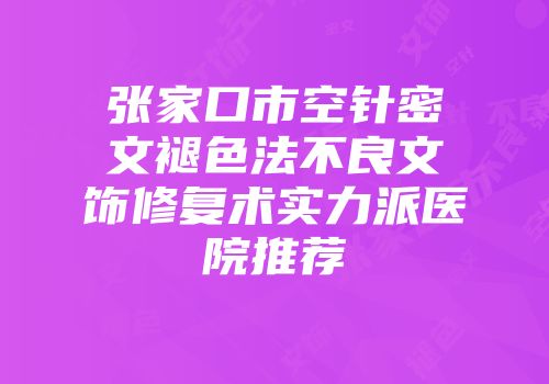 张家口市空针密文褪色法不良文饰修复术实力派医院推荐