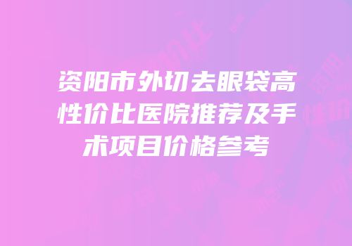 资阳市外切去眼袋高性价比医院推荐及手术项目价格参考