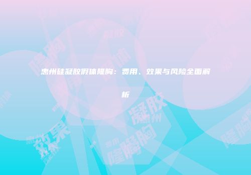 惠州硅凝胶假体隆胸：费用、效果与风险全面解析