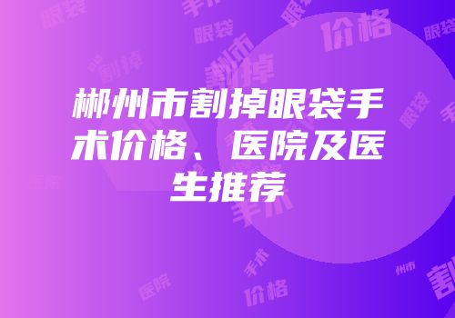 郴州市割掉眼袋手术价格、医院及医生推荐