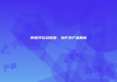 种植牙松动原因、治疗及产品解析