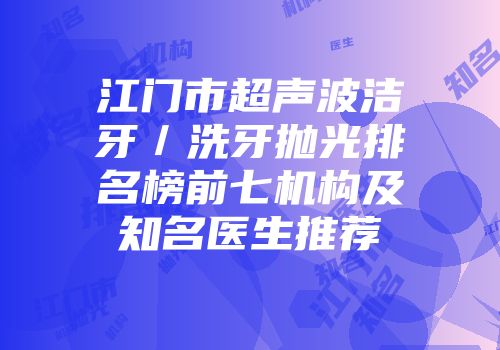 江门市超声波洁牙／洗牙抛光排名榜前七机构及知名医生推荐