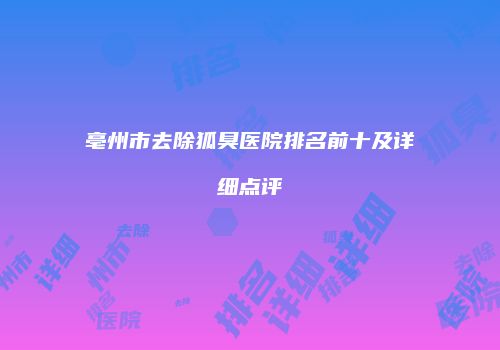 亳州市去除狐臭医院排名前十及详细点评