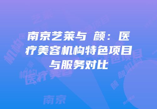 南京艺莱与瑧颜：医疗美容机构特色项目与服务对比