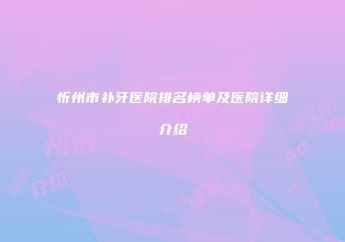 忻州市补牙医院排名榜单及医院详细介绍