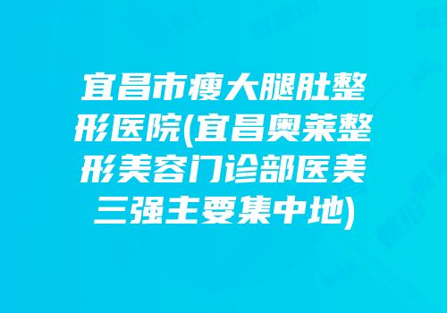 宜昌市瘦大腿肚整形医院(宜昌奥莱整形美容门诊部医美三强主要集中地)