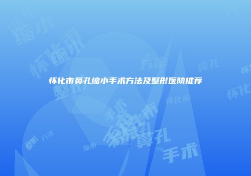 怀化市鼻孔缩小手术方法及整形医院推荐