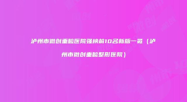 泸州市微创重睑医院强榜前10名新版一览（泸州市微创重睑整形医院）