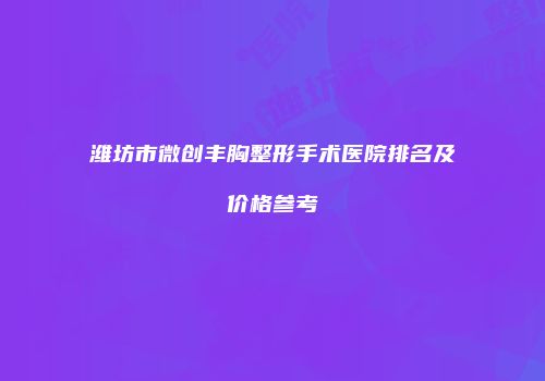 潍坊市微创丰胸整形手术医院排名及价格参考