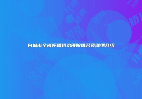 白城市全瓷托槽矫治医院排名及详细介绍