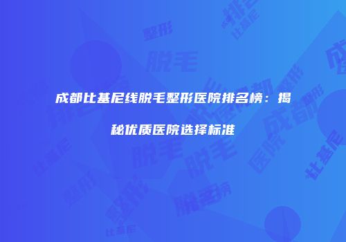 成都比基尼线脱毛整形医院排名榜：揭秘优质医院选择标准