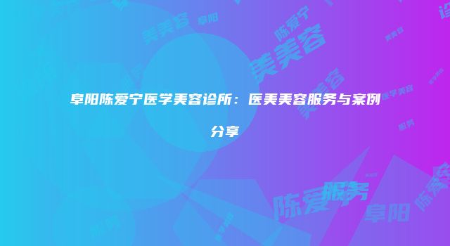 阜阳陈爱宁医学美容诊所：医美美容服务与案例分享
