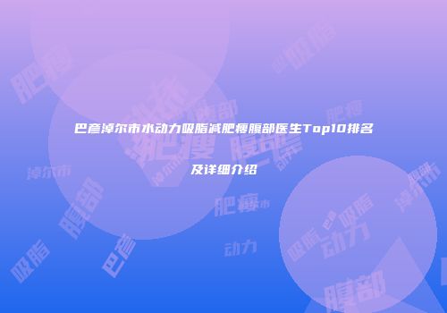 巴彦淖尔市水动力吸脂减肥瘦腹部医生Top10排名及详细介绍