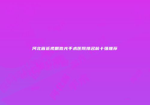 河北省近视眼激光手术医院排名前十强推荐