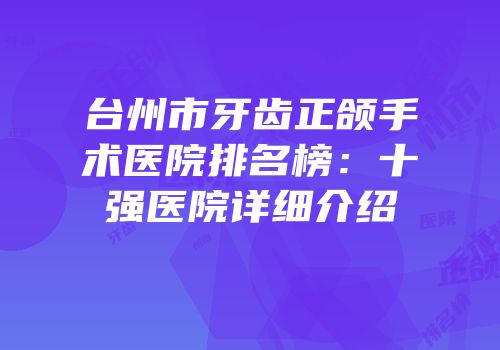 台州市牙齿正颌手术医院排名榜：十强医院详细介绍