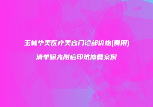 玉林华美医疗美容门诊部价格(费用)清单曝光附痘印坑修复案例