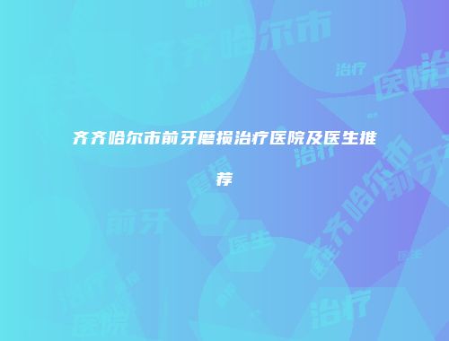 齐齐哈尔市前牙磨损治疗医院及医生推荐