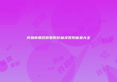 许昌市瘦后背整形价格及医院信息大全