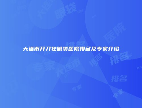 大连市开刀祛眼袋医院排名及专家介绍