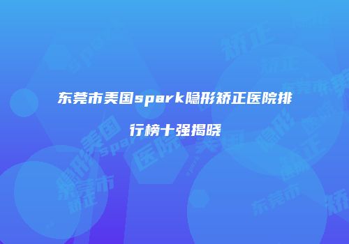 东莞市美国spark隐形矫正医院排行榜十强揭晓
