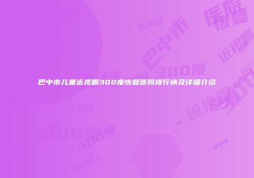 巴中市儿童近视眼300度恢复医院排行榜及详细介绍