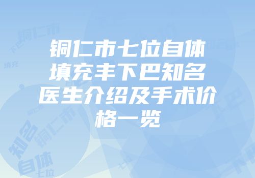铜仁市七位自体填充丰下巴知名医生介绍及手术价格一览
