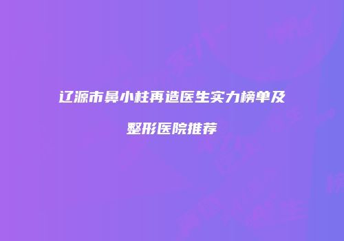 辽源市鼻小柱再造医生实力榜单及整形医院推荐