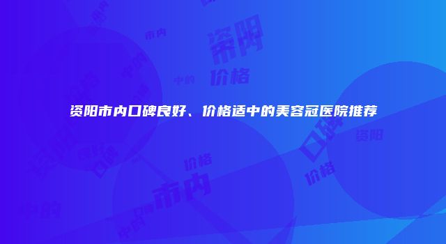 资阳市内口碑良好、价格适中的美容冠医院推荐