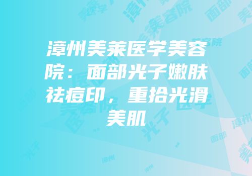 漳州美莱医学美容院：面部光子嫩肤祛痘印，重拾光滑美肌