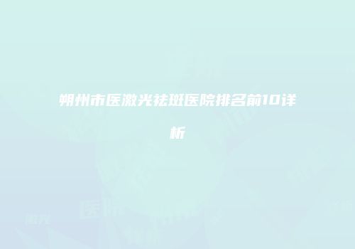 朔州市医激光祛斑医院排名前10详析
