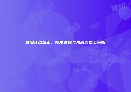 襄阳牙齿矫正：技术选择与术后修复全解析