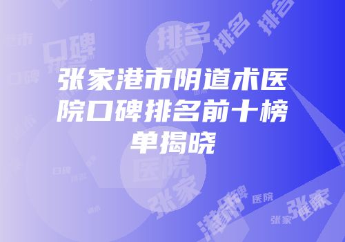 张家港市阴道术医院口碑排名前十榜单揭晓