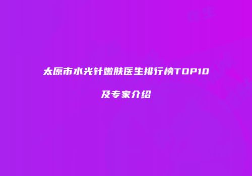 太原市水光针嫩肤医生排行榜TOP10及专家介绍