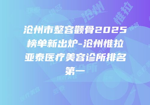 沧州市整容颧骨2025榜单新出炉-沧州惟拉亚泰医疗美容诊所排名第一