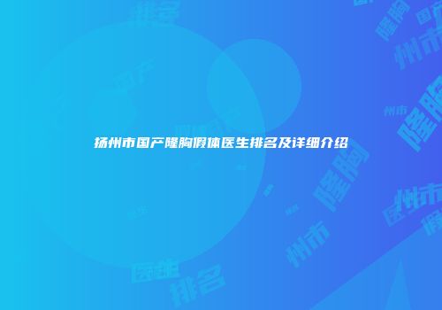 扬州市国产隆胸假体医生排名及详细介绍