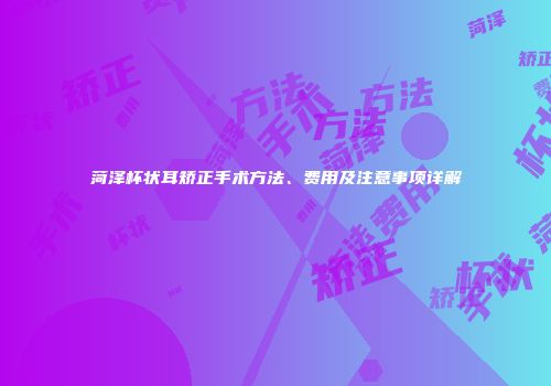 菏泽杯状耳矫正手术方法、费用及注意事项详解