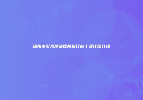 扬州市彩光除皱医院排行前十及详细介绍
