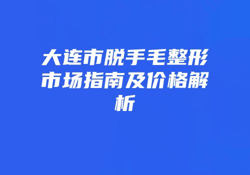 大连市脱手毛整形市场指南及价格解析