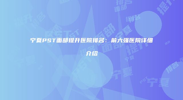 宁夏PST面部提升医院排名：前六强医院详细介绍