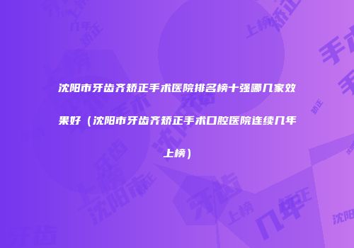 沈阳市牙齿齐矫正手术医院排名榜十强哪几家效果好（沈阳市牙齿齐矫正手术口腔医院连续几年上榜）