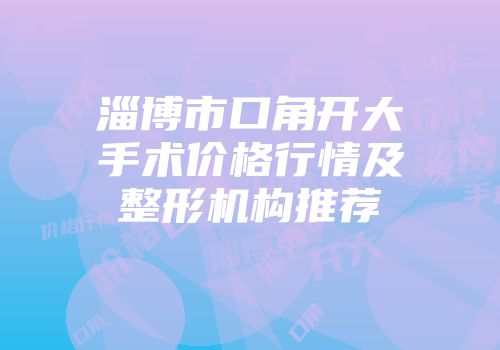 淄博市口角开大手术价格行情及整形机构推荐