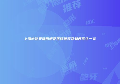 上海市龅牙隐形矫正医院推荐及知名医生一览