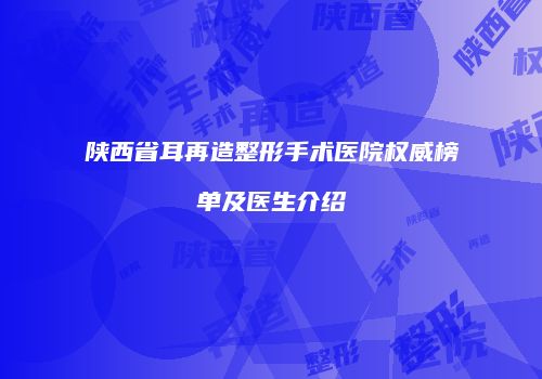 陕西省耳再造整形手术医院权威榜单及医生介绍