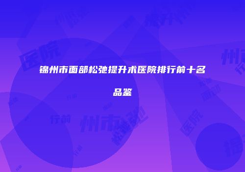 锦州市面部松弛提升术医院排行前十名品鉴