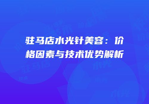 驻马店水光针美容：价格因素与技术优势解析