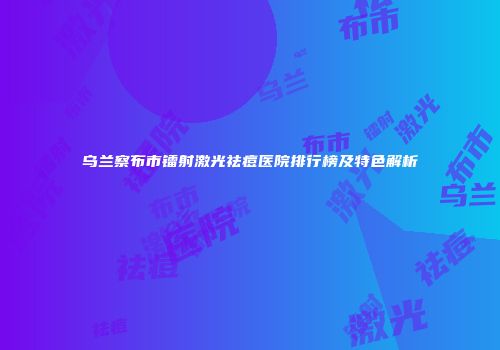 乌兰察布市镭射激光祛痘医院排行榜及特色解析