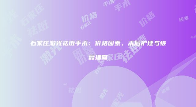 石家庄激光祛斑手术：价格因素、术后护理与恢复指南